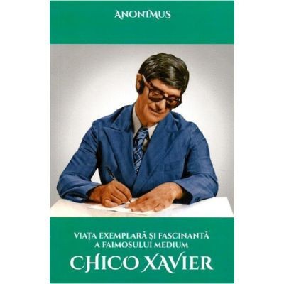 Viata exemplara si fascinanta a faimosului medium Chico Xavier - Anonimus