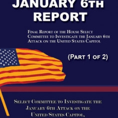 The January 6th Report (Part 1 of 2): Final Report of the Select Committee to Investigate the January 6th Attack on the United States Capitol