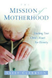 The Mission of Motherhood: Touching Your Child&#039;s Heart of Eternity