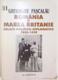ROMANIA SI MAREA BRITANIE , RELATII POLITICO-DIPLOMATICE 1933 - 1939 de GHEORGHE PASCALAU , 2001
