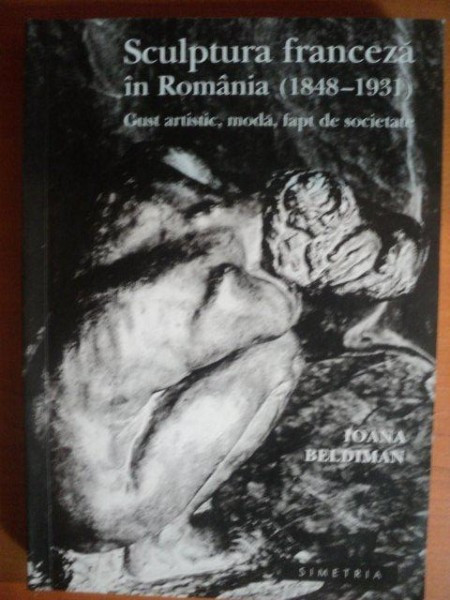 SCULPTURA FRANCEZA IN ROMANIA (1848-1931). GUST ARTISTIC, MODA, FAPT DE SOCIETATE de IOANA BELDIMAN 2005