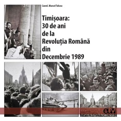Timisoara: 30 de ani de la Revolutia Romana din Decembrie 1989. Studii si marturii &ndash; Marcel Tolcea (coord.)