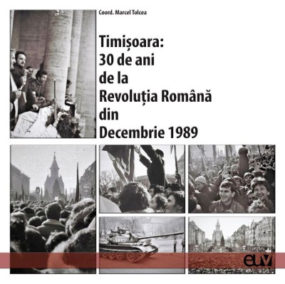 Timisoara: 30 de ani de la Revolutia Romana din Decembrie 1989. Studii si marturii &amp;ndash; Marcel Tolcea (coord.) foto