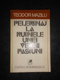 TEODOR MAZILU - PELERINAJ LA RUINELE UNEI VECHI PASIUNI