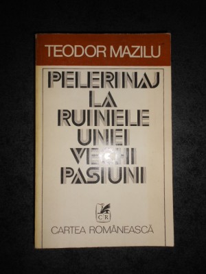 TEODOR MAZILU - PELERINAJ LA RUINELE UNEI VECHI PASIUNI foto