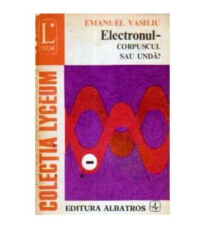 Emanuel Vasiliu - Electronul - corpuscul sau unda? - 105251