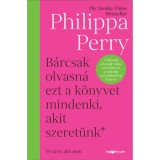 B&aacute;rcsak olvasn&aacute; ezt a k&ouml;nyvet mindenki, akit szeret&uuml;nk* - *&eacute;s az is, akit nem - Philippa Perry