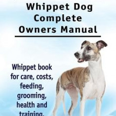 Whippet. Whippet Dog Complete Owners Manual. Whippet Book for Care, Costs, Feeding, Grooming, Health and Training.