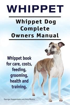 Whippet. Whippet Dog Complete Owners Manual. Whippet Book for Care, Costs, Feeding, Grooming, Health and Training.