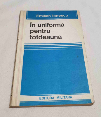 In uniforma pentru totdeauna - General Locotenent Emilian Ionescu - Ed. Militara foto