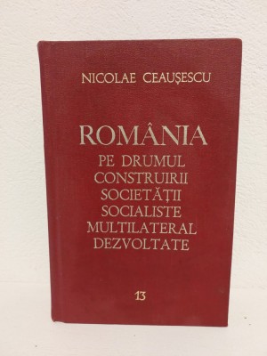 NICOLAE CEAUȘESCU - ROM&amp;Acirc;NIA PE DRUMUL CONSTRUIRII SOCIETĂȚII SOCIALISTE VOL. 13 foto