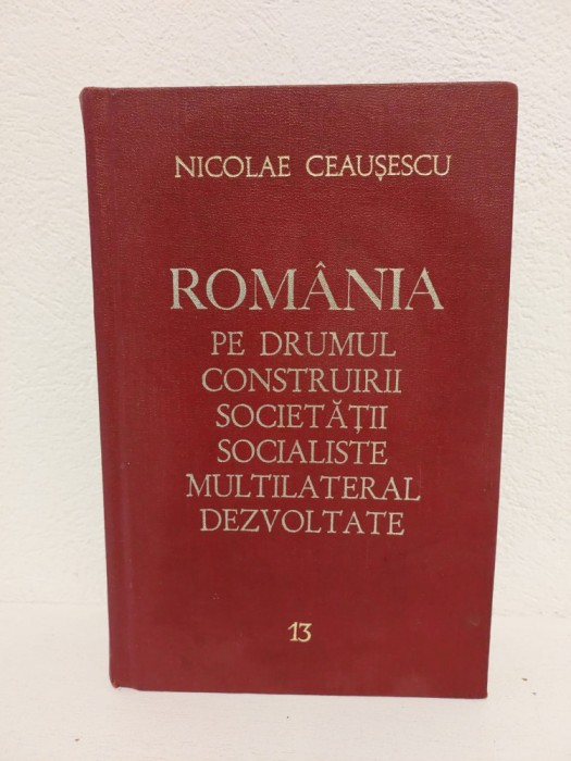 NICOLAE CEAUȘESCU - ROM&Acirc;NIA PE DRUMUL CONSTRUIRII SOCIETĂȚII SOCIALISTE VOL. 13