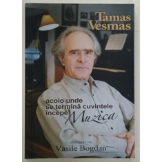 ACOLO UNDE SE TERMINA CUVINTELE INCEPE MUZICA de TAMAS VESMAS in dialog cu VASILE BOGDAN , 2010