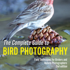 The Complete Guide to Bird Photography: Field Techniques for Birders and Nature Photographers