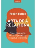 Arta de a relationa. Spune-ti parerea, asculta-i pe ceilalti si rezolva conflictele/Robert Bolton