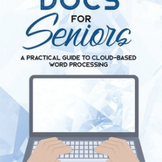 Google Docs for Seniors: A Practical Guide to Cloud-Based Word Processing