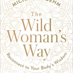 The Wild Woman's Way: Unlock Your Full Potential for Pleasure, Power, and Fulfillment