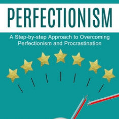 Perfectionism: Overcome Perfectionism in the Pursuit of Success (A Step-by-step Approach to Overcoming Perfectionism and Procrastinat