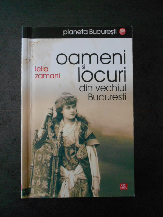 LELIA ZAMANI - OAMENI SI LOCURI DIN VECHIUL BUCURESTI