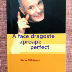 A face dragoste aproape perfect. Editura Humanitas, 2003 - Bebe Mihaescu