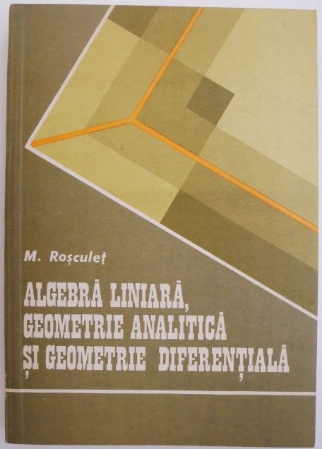 Algebra liniara, geometrie analitica si geometrie diferentiala &ndash; M. Rosculet