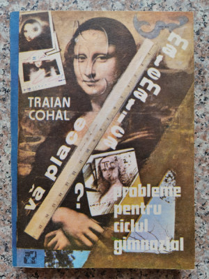 Va Place Matematica? Probleme Pentru Ciclul Gimnazial - Traian Cohal , C224 foto