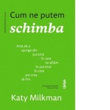 Cum ne putem schimba. Arta de a ajunge din punctul in care ne aflam in punctul in care am vrea sa fim - Mirela Mircea, Katy Milkman