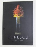 MIHAI TOPESCU - SCULPTURE , CATALOG DE EXPOZITIE , TEXT IN ENGLEZA SI FRANCEZA , 2014