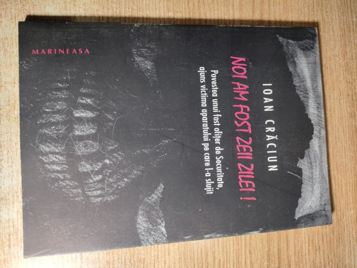 Ioan Craciun - Noi am fost zeii zilei! - Povestea unui fost ofiter de Securitate, ajuns victima aparatului pe care l-a slujit (Editura Marineasa 1994)