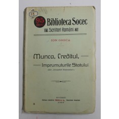 MUNCA. CREDITUL . IMPRUMUTURILE STATULUI - ION GHICA -BUC. 1909 , COPERTA ORIGINALA BROSATA