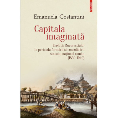 Capitala imaginata. Evolutia Bucurestiului (1830-1940) - Emanuela Constantini foto