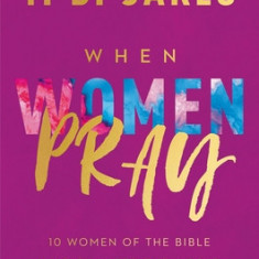 When Women Pray: 10 Women of the Bible Who Changed the World Through Prayer