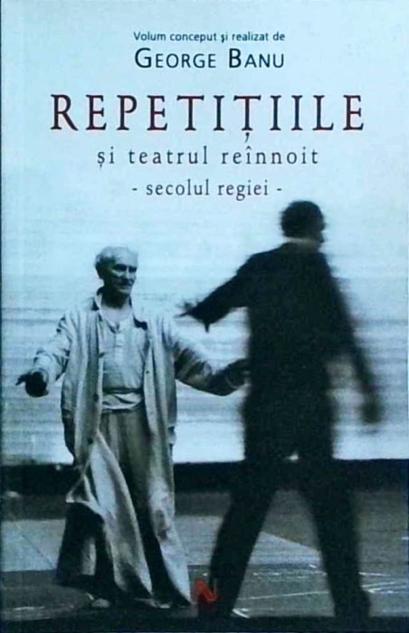 George Banu - Repetitiile si teatrul reinnoit. Secolul regiei