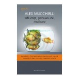 Influenta, persuasiune, motivare. Noi tehnici. Cum sa-ti seduci interlocutorii, cum sa transmiti o idee, cum sa-ti mobilizezi echipa - Alex Mucchielli