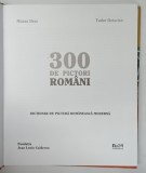 300 DE PICTORI ROMANI . DICTIONAR DE PICTURA ROMANEASCA MODERNA de MIRCEA DEAC si TUDOR OCTAVIAN , 2007 *MINIMA UZURA