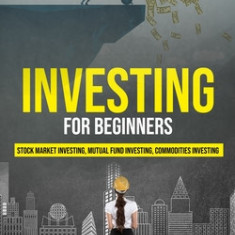 Investing for Beginners: Stock Market Investing, Mutual Fund Investing, Commodities Investing (Learn Forex, Options Trading, Futures and Real E