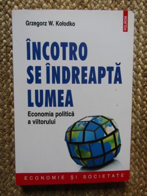 Grzegorz W. Kolodko - Incotro se indreapta lumea. Economia politica a viitorului foto