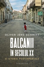 Balcanii In Secolul Xx.O Istorie Postimperiala, Oliver Jens Schmitt - Editura Humanitas