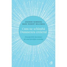 Cum ne schimba Dumnezeu creierul. Descoperirile inovatoare ale unui prestigios neurolog.Ed a II a , Andrew Newberg , Mark Robert Waldman
