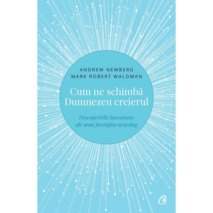 Cum ne schimba Dumnezeu creierul. Descoperirile inovatoare ale unui prestigios neurolog.Ed a II a , Andrew Newberg , Mark Robert Waldman