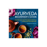 Ayurveda Beginner&#039;s Guide: Essential Ayurvedic Principles and Practices to Balance and Heal Naturally