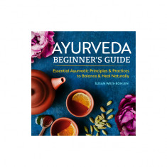 Ayurveda Beginner's Guide: Essential Ayurvedic Principles and Practices to Balance and Heal Naturally