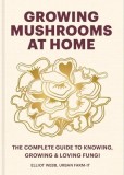 Growing Mushrooms at Home: The Complete Guide to Knowing, Growing and Loving Fungi
