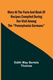 Mary at the Farm and Book of Recipes Compiled During Her Visit Among the Pennsylvania Germans