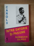 INTRE DATORIE SI PASIUNE , INSEMNARI ZILNICE- CAROL II , VOL. I 1904-1939 , BUC. 1995