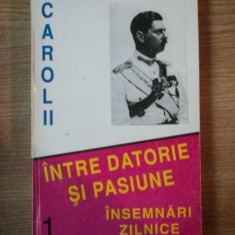 INTRE DATORIE SI PASIUNE, INSEMNARI ZILNICE- CAROL II, VOL. I 1904-1939, BUC. 1995 * MINIMA UZURA