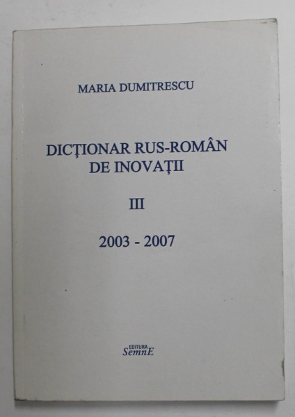 DICTIONAR RUS - ROMAN DE INOVATII , VOLUMUL III - 2003 - 2007 de MARIA DUMITRESCU , APARUTA 2007