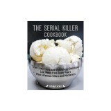 The Serial Killer Cookbook: True Crime Trivia and Disturbingly Delicious Last Meals from Death Row's Most Infamous Killers and Murderers