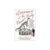 Dinosaurs at the Dinner Party: How an Eccentric Group of Victorians Discovered Prehistoric Creatures and Accidentally Upended the World