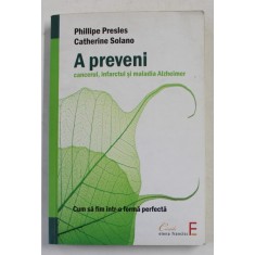 A PREVENI CANCERUL , INFARCTUL SI MALADIA ALZHEIMER de PHILIPPE PRESLES si CATHERINE SOLANO , 2009